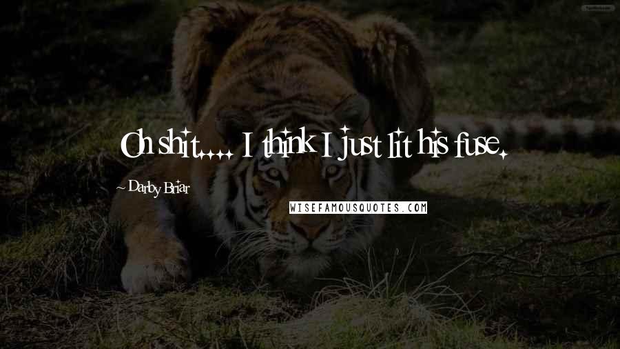 Darby Briar Quotes: Oh shit.... I think I just lit his fuse.