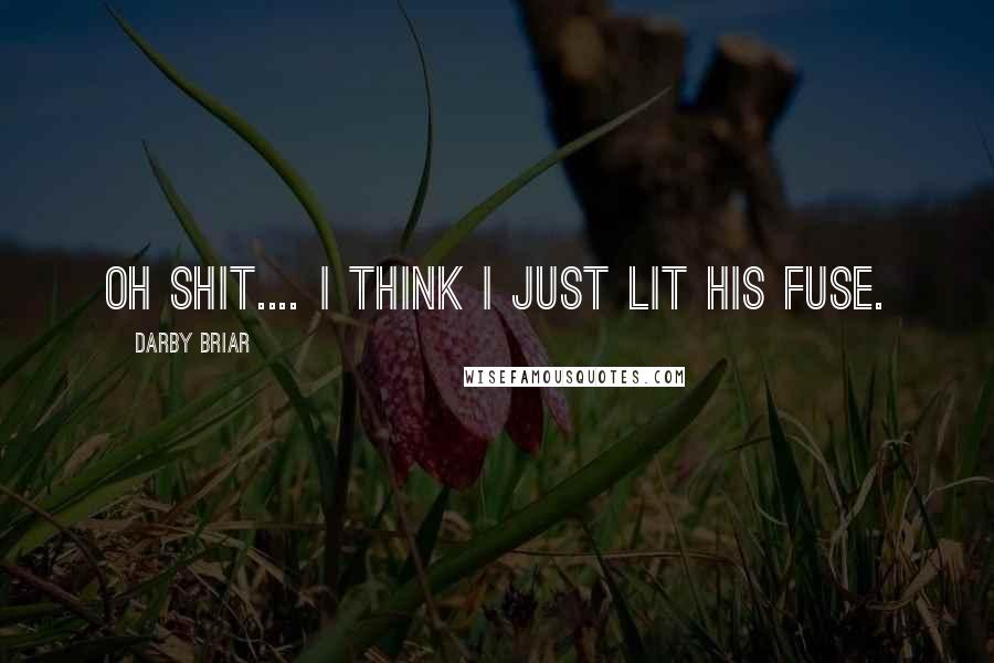 Darby Briar Quotes: Oh shit.... I think I just lit his fuse.