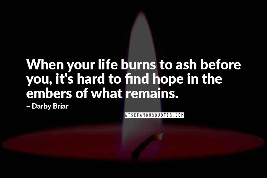 Darby Briar Quotes: When your life burns to ash before you, it's hard to find hope in the embers of what remains.