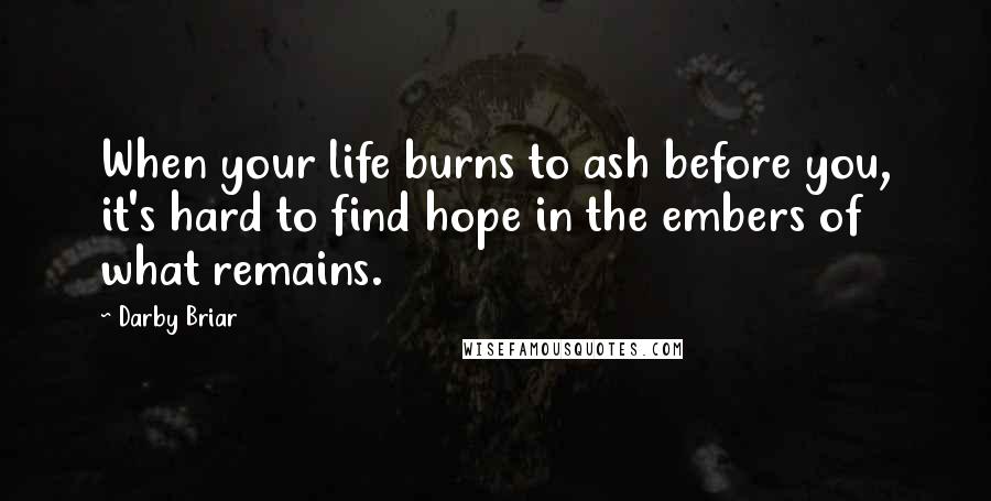 Darby Briar Quotes: When your life burns to ash before you, it's hard to find hope in the embers of what remains.