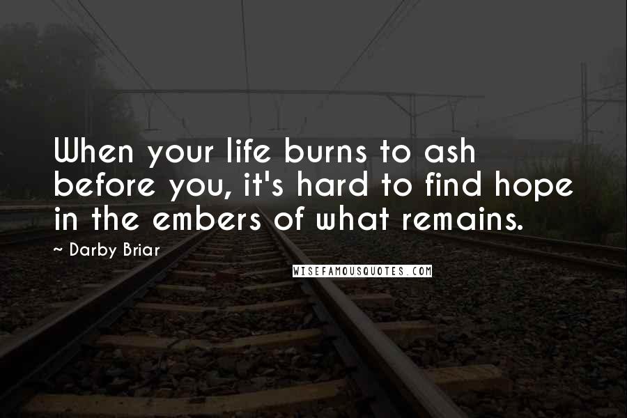 Darby Briar Quotes: When your life burns to ash before you, it's hard to find hope in the embers of what remains.