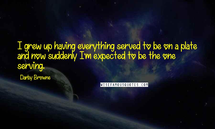 Darby Browne Quotes: I grew up having everything served to be on a plate and now suddenly I'm expected to be the one serving.