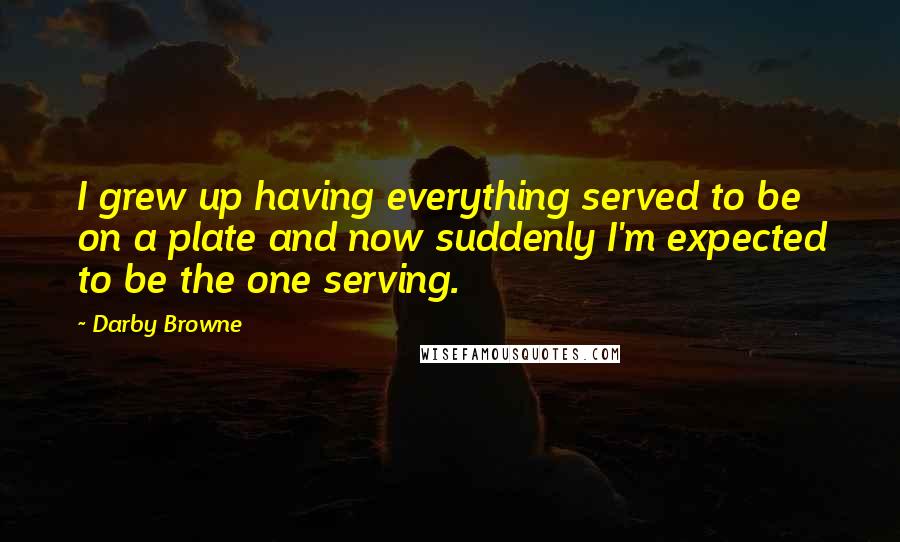 Darby Browne Quotes: I grew up having everything served to be on a plate and now suddenly I'm expected to be the one serving.