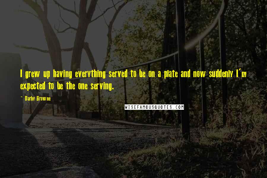 Darby Browne Quotes: I grew up having everything served to be on a plate and now suddenly I'm expected to be the one serving.