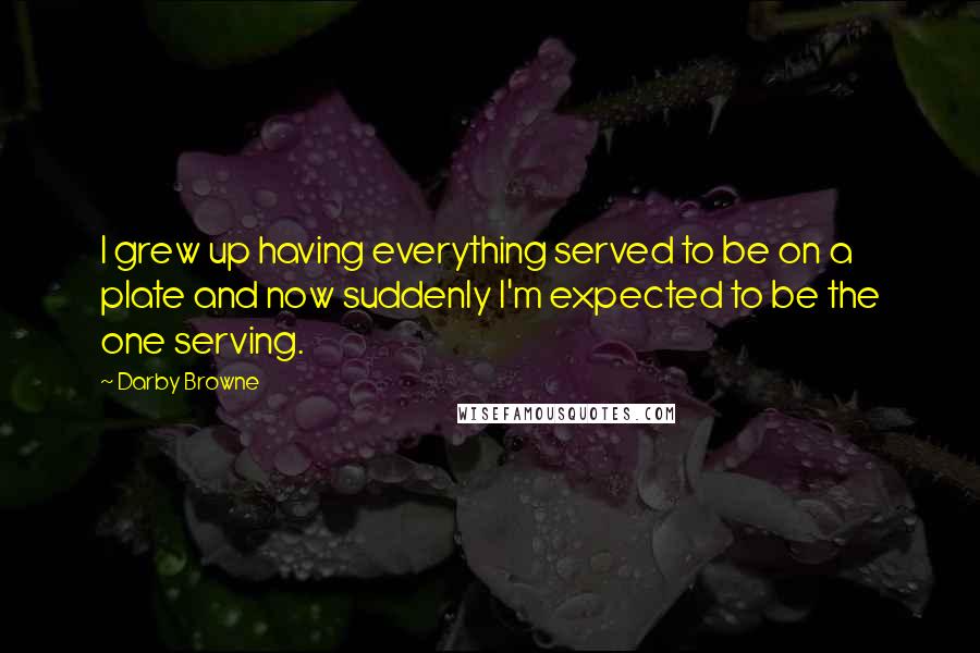 Darby Browne Quotes: I grew up having everything served to be on a plate and now suddenly I'm expected to be the one serving.