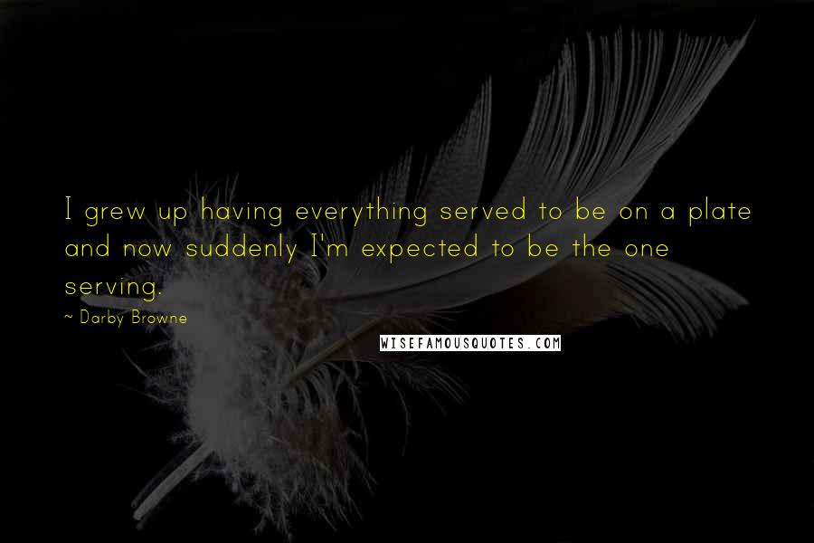 Darby Browne Quotes: I grew up having everything served to be on a plate and now suddenly I'm expected to be the one serving.