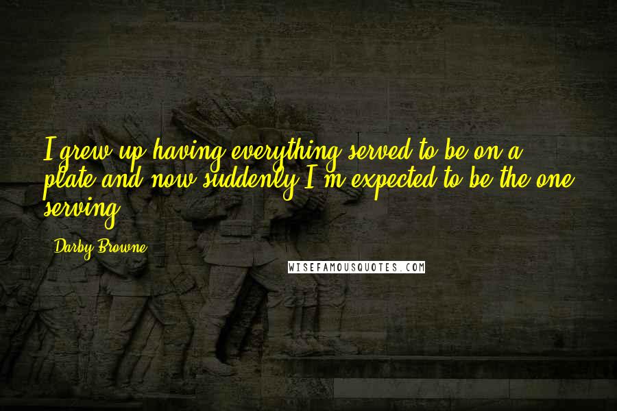 Darby Browne Quotes: I grew up having everything served to be on a plate and now suddenly I'm expected to be the one serving.