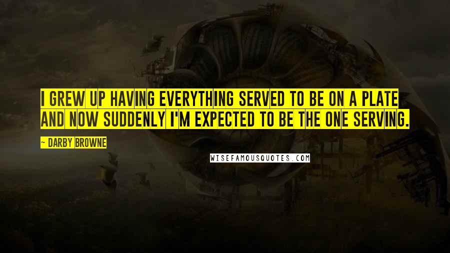 Darby Browne Quotes: I grew up having everything served to be on a plate and now suddenly I'm expected to be the one serving.
