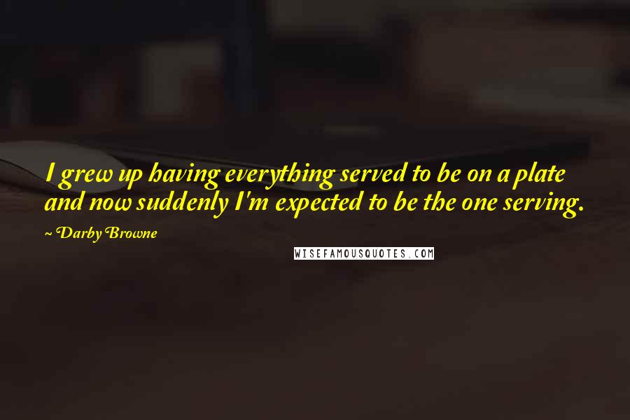 Darby Browne Quotes: I grew up having everything served to be on a plate and now suddenly I'm expected to be the one serving.