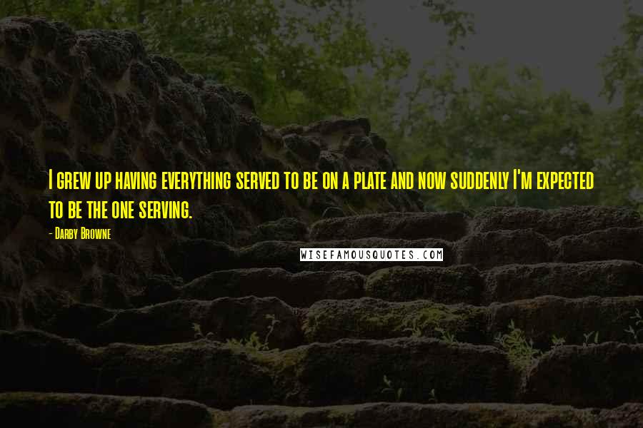Darby Browne Quotes: I grew up having everything served to be on a plate and now suddenly I'm expected to be the one serving.