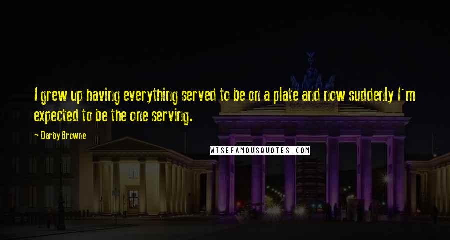 Darby Browne Quotes: I grew up having everything served to be on a plate and now suddenly I'm expected to be the one serving.