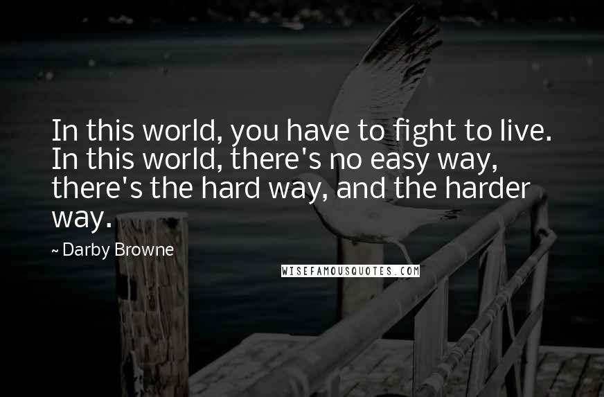 Darby Browne Quotes: In this world, you have to fight to live. In this world, there's no easy way, there's the hard way, and the harder way.