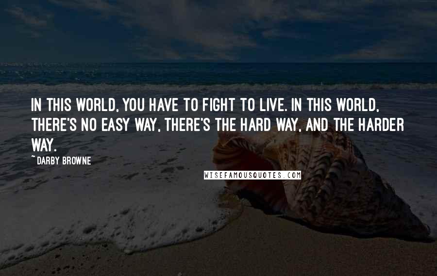 Darby Browne Quotes: In this world, you have to fight to live. In this world, there's no easy way, there's the hard way, and the harder way.