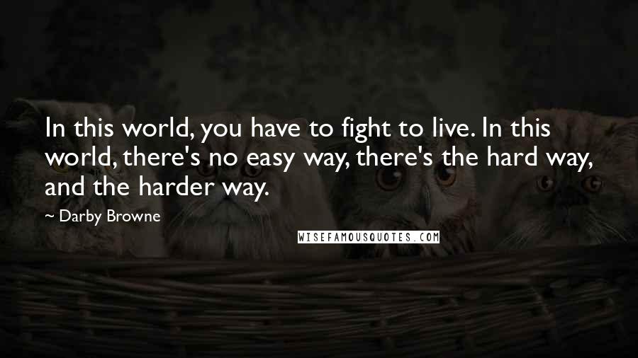 Darby Browne Quotes: In this world, you have to fight to live. In this world, there's no easy way, there's the hard way, and the harder way.