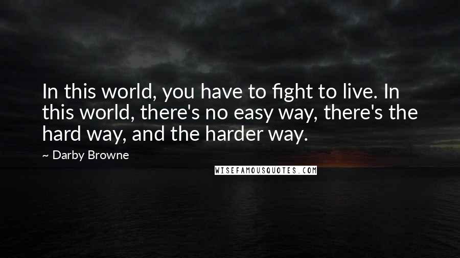 Darby Browne Quotes: In this world, you have to fight to live. In this world, there's no easy way, there's the hard way, and the harder way.