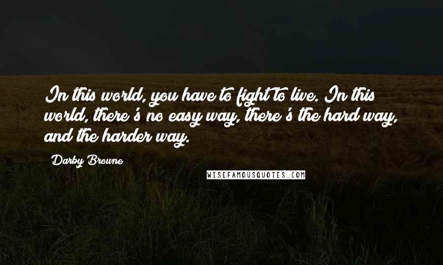 Darby Browne Quotes: In this world, you have to fight to live. In this world, there's no easy way, there's the hard way, and the harder way.