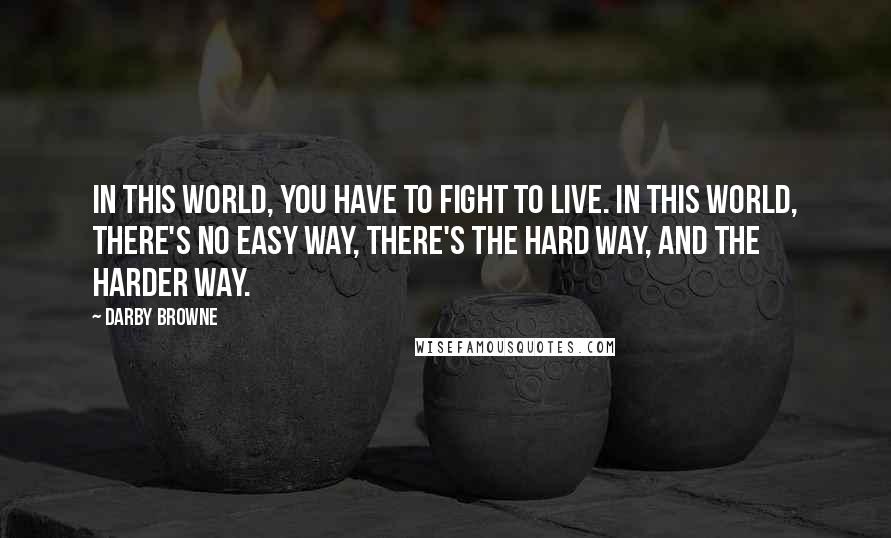 Darby Browne Quotes: In this world, you have to fight to live. In this world, there's no easy way, there's the hard way, and the harder way.