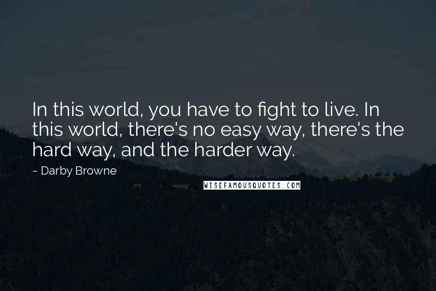 Darby Browne Quotes: In this world, you have to fight to live. In this world, there's no easy way, there's the hard way, and the harder way.