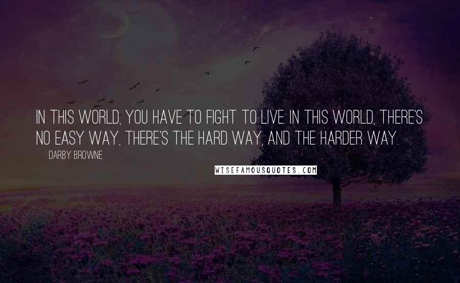 Darby Browne Quotes: In this world, you have to fight to live. In this world, there's no easy way, there's the hard way, and the harder way.