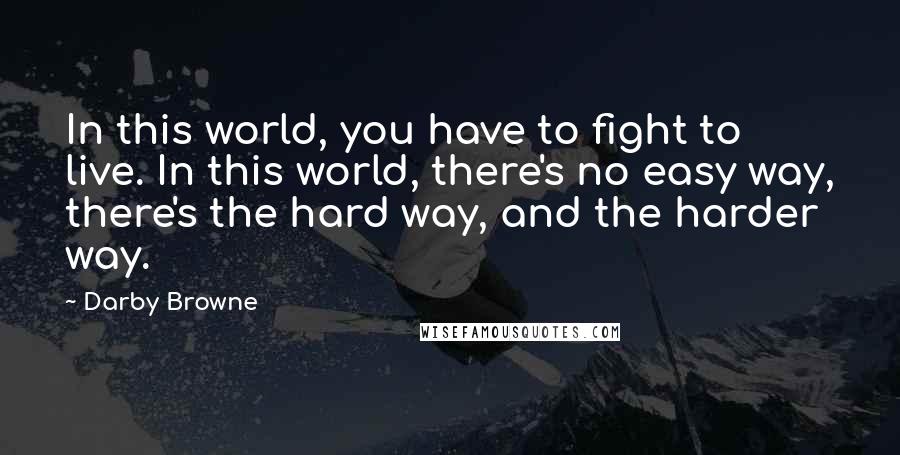 Darby Browne Quotes: In this world, you have to fight to live. In this world, there's no easy way, there's the hard way, and the harder way.