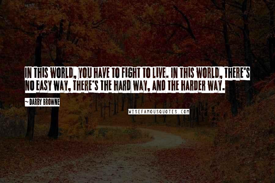 Darby Browne Quotes: In this world, you have to fight to live. In this world, there's no easy way, there's the hard way, and the harder way.