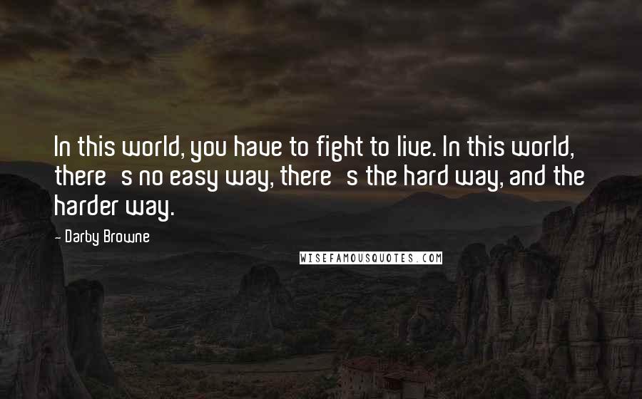 Darby Browne Quotes: In this world, you have to fight to live. In this world, there's no easy way, there's the hard way, and the harder way.