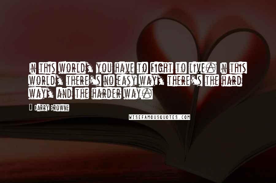 Darby Browne Quotes: In this world, you have to fight to live. In this world, there's no easy way, there's the hard way, and the harder way.