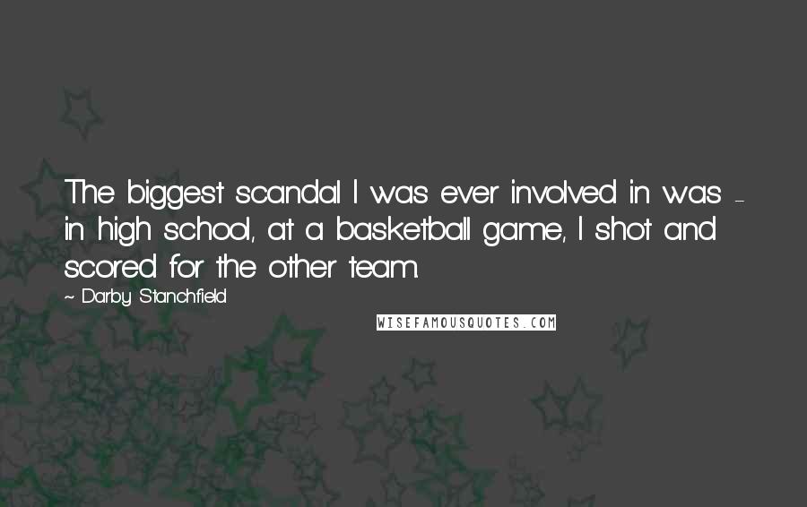 Darby Stanchfield Quotes: The biggest scandal I was ever involved in was - in high school, at a basketball game, I shot and scored for the other team.