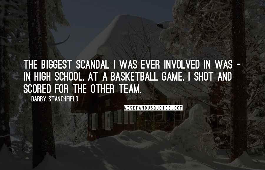 Darby Stanchfield Quotes: The biggest scandal I was ever involved in was - in high school, at a basketball game, I shot and scored for the other team.