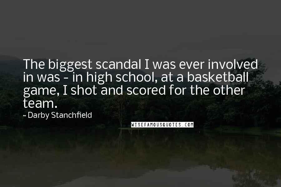 Darby Stanchfield Quotes: The biggest scandal I was ever involved in was - in high school, at a basketball game, I shot and scored for the other team.