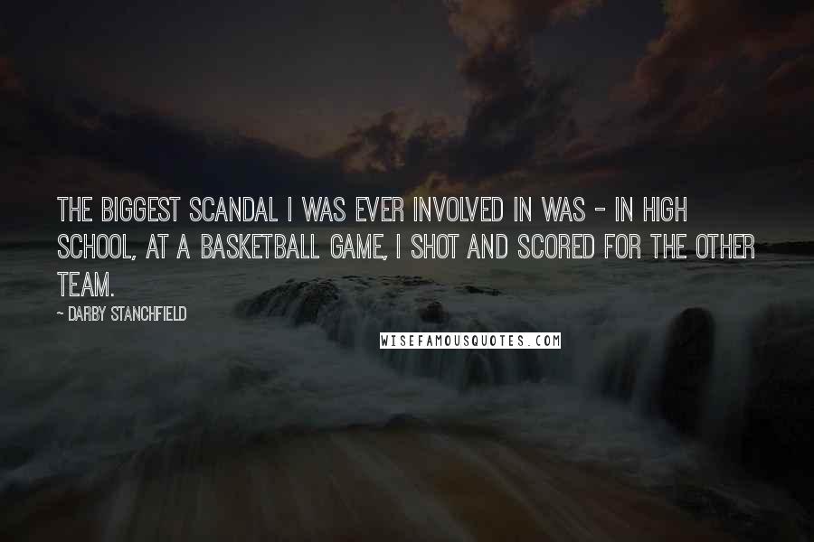 Darby Stanchfield Quotes: The biggest scandal I was ever involved in was - in high school, at a basketball game, I shot and scored for the other team.