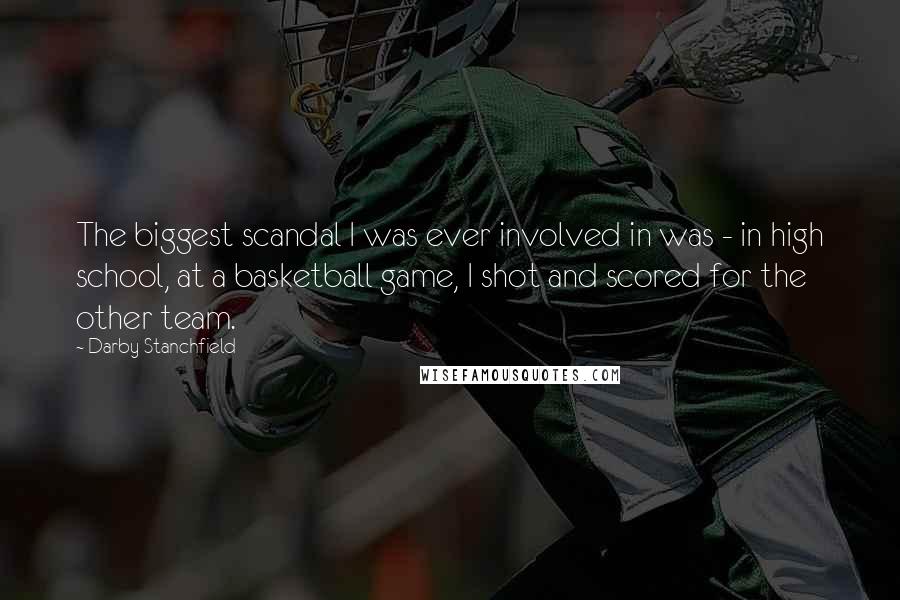 Darby Stanchfield Quotes: The biggest scandal I was ever involved in was - in high school, at a basketball game, I shot and scored for the other team.