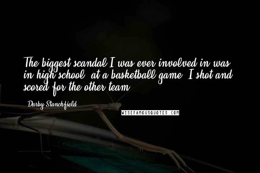 Darby Stanchfield Quotes: The biggest scandal I was ever involved in was - in high school, at a basketball game, I shot and scored for the other team.