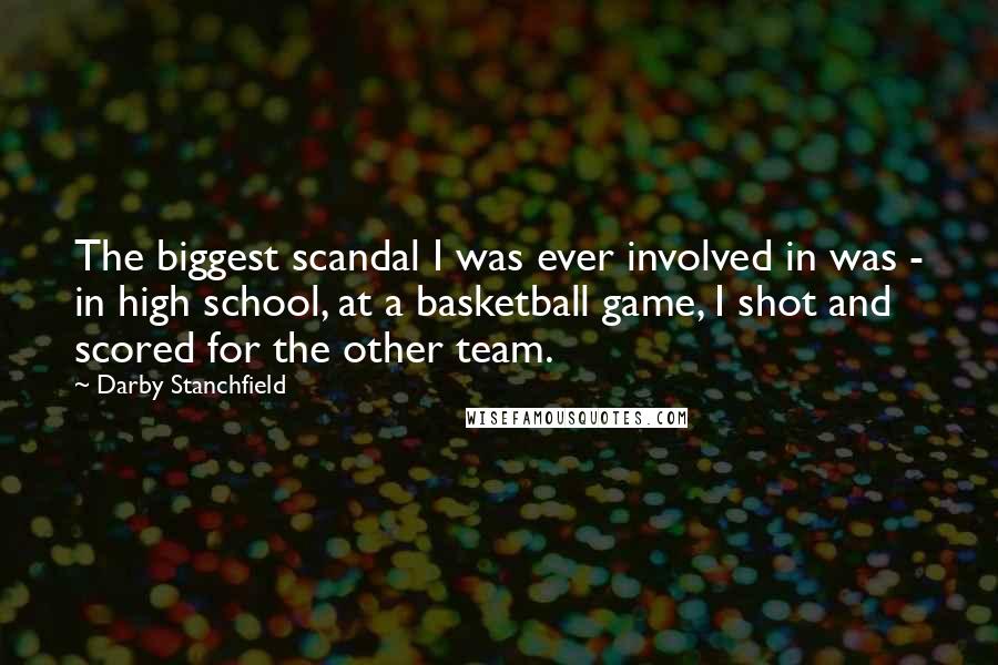 Darby Stanchfield Quotes: The biggest scandal I was ever involved in was - in high school, at a basketball game, I shot and scored for the other team.