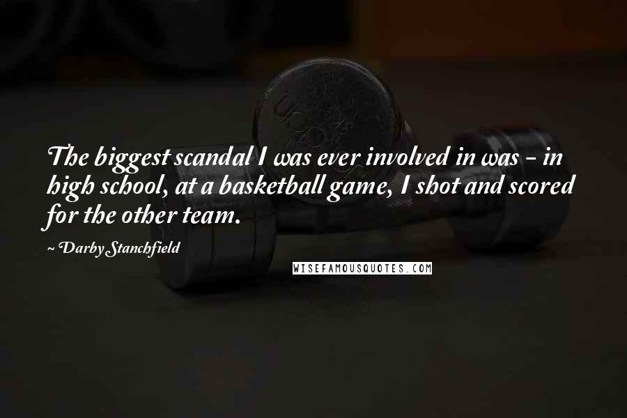 Darby Stanchfield Quotes: The biggest scandal I was ever involved in was - in high school, at a basketball game, I shot and scored for the other team.