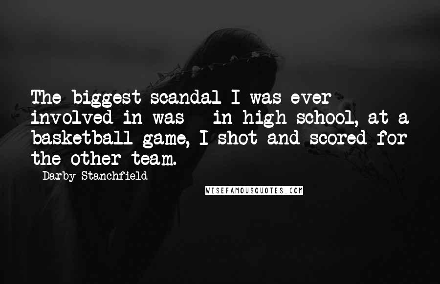 Darby Stanchfield Quotes: The biggest scandal I was ever involved in was - in high school, at a basketball game, I shot and scored for the other team.