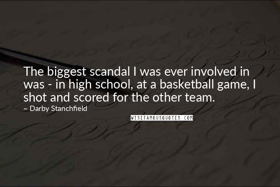 Darby Stanchfield Quotes: The biggest scandal I was ever involved in was - in high school, at a basketball game, I shot and scored for the other team.