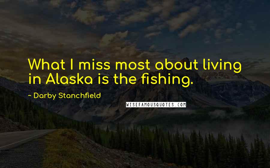 Darby Stanchfield Quotes: What I miss most about living in Alaska is the fishing.