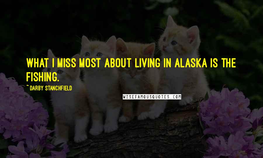 Darby Stanchfield Quotes: What I miss most about living in Alaska is the fishing.