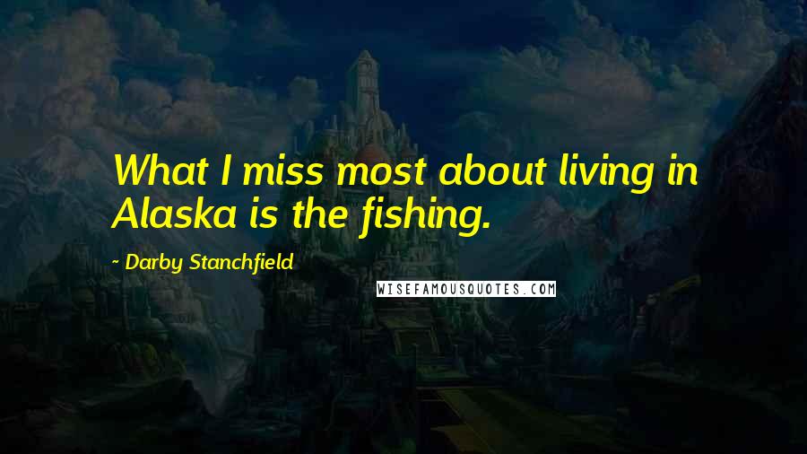 Darby Stanchfield Quotes: What I miss most about living in Alaska is the fishing.