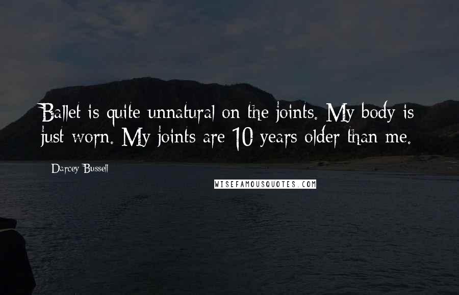 Darcey Bussell Quotes: Ballet is quite unnatural on the joints. My body is just worn. My joints are 10 years older than me.