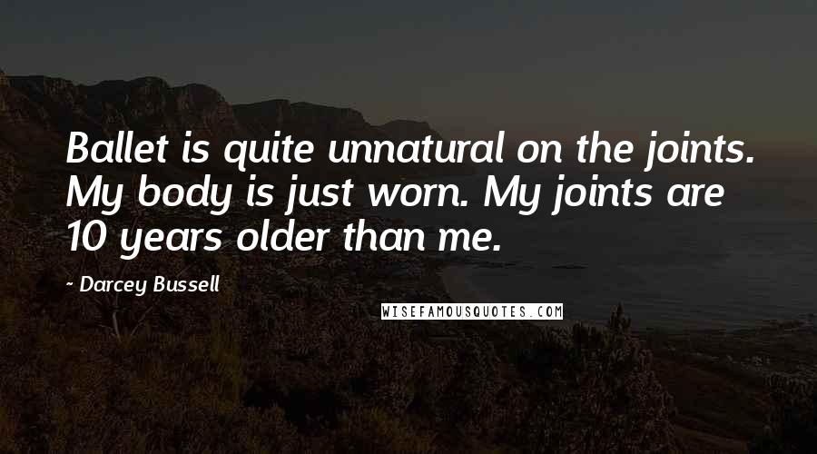 Darcey Bussell Quotes: Ballet is quite unnatural on the joints. My body is just worn. My joints are 10 years older than me.