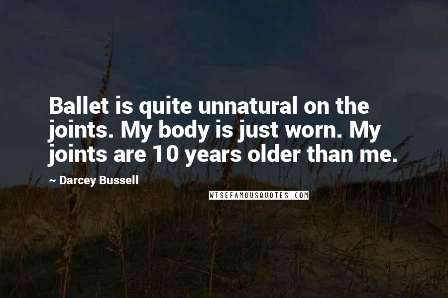 Darcey Bussell Quotes: Ballet is quite unnatural on the joints. My body is just worn. My joints are 10 years older than me.