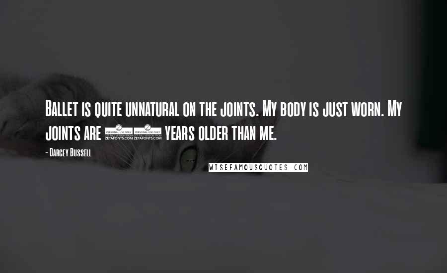 Darcey Bussell Quotes: Ballet is quite unnatural on the joints. My body is just worn. My joints are 10 years older than me.