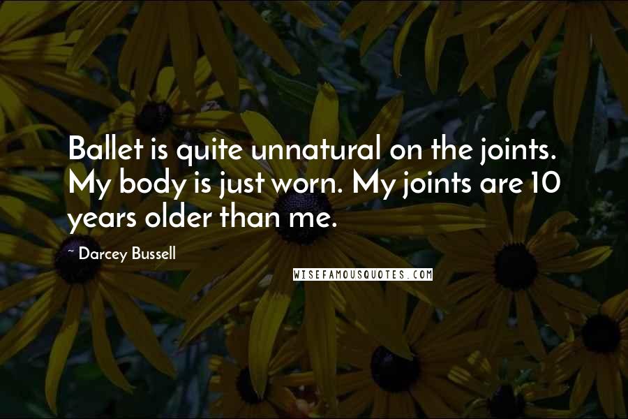 Darcey Bussell Quotes: Ballet is quite unnatural on the joints. My body is just worn. My joints are 10 years older than me.