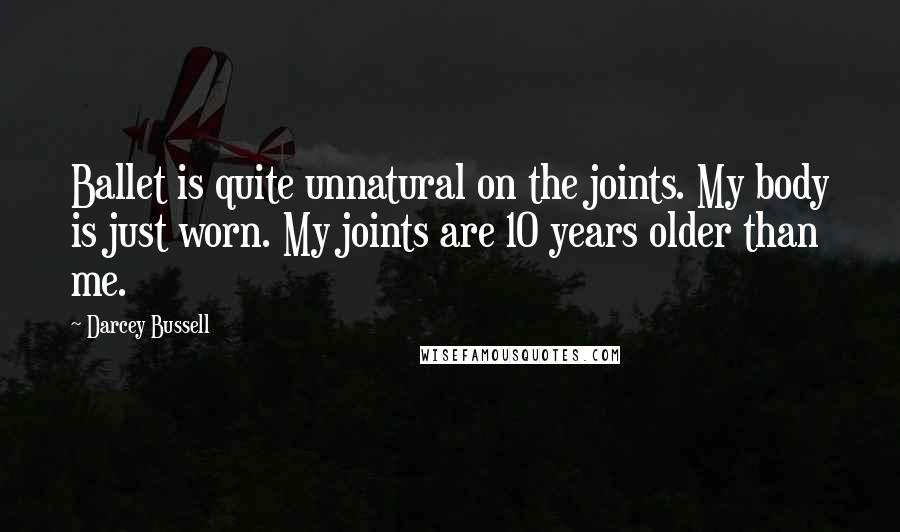 Darcey Bussell Quotes: Ballet is quite unnatural on the joints. My body is just worn. My joints are 10 years older than me.