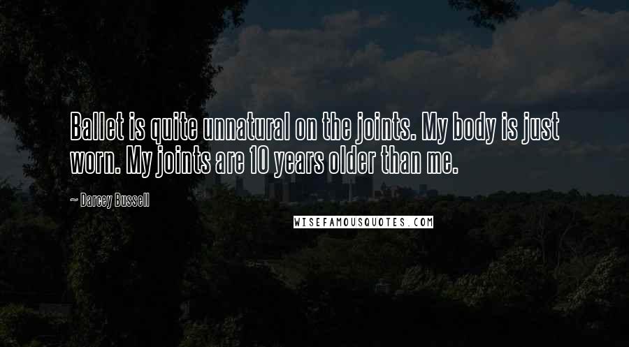 Darcey Bussell Quotes: Ballet is quite unnatural on the joints. My body is just worn. My joints are 10 years older than me.