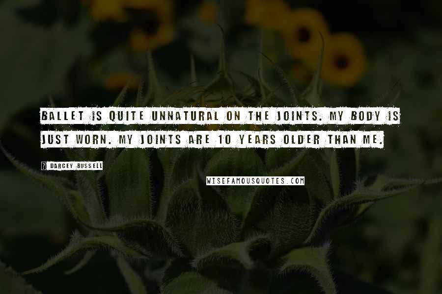 Darcey Bussell Quotes: Ballet is quite unnatural on the joints. My body is just worn. My joints are 10 years older than me.