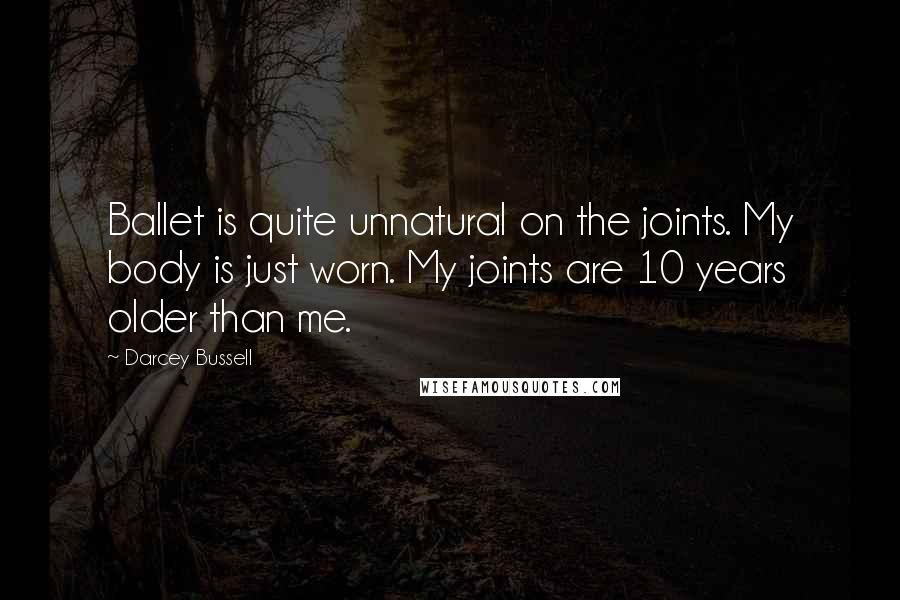 Darcey Bussell Quotes: Ballet is quite unnatural on the joints. My body is just worn. My joints are 10 years older than me.