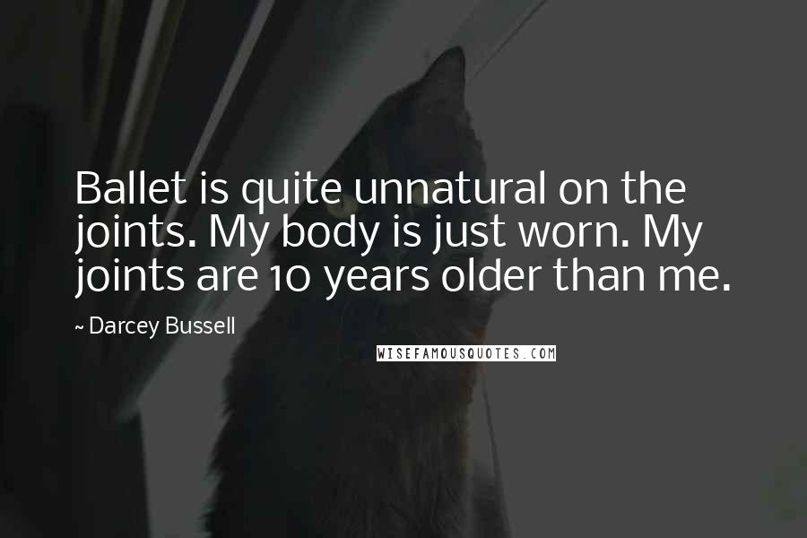 Darcey Bussell Quotes: Ballet is quite unnatural on the joints. My body is just worn. My joints are 10 years older than me.